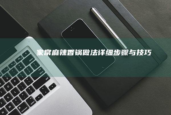 家常麻辣香锅做法：详细步骤与技巧